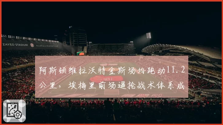 阿斯顿维拉沃特金斯场均跑动11.2公里，埃梅里前场逼抢战术体系成型