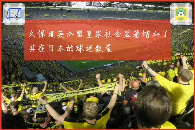 久保建英加盟皇家社会显著增加了其在日本的球迷数量