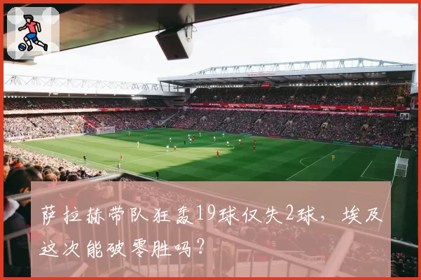 萨拉赫带队狂轰19球仅失2球，埃及这次能破零胜吗？