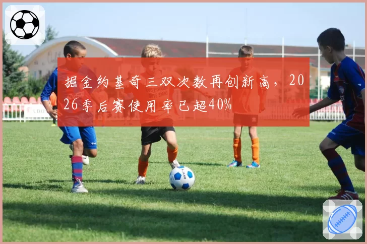 掘金约基奇三双次数再创新高，2026季后赛使用率已超40%