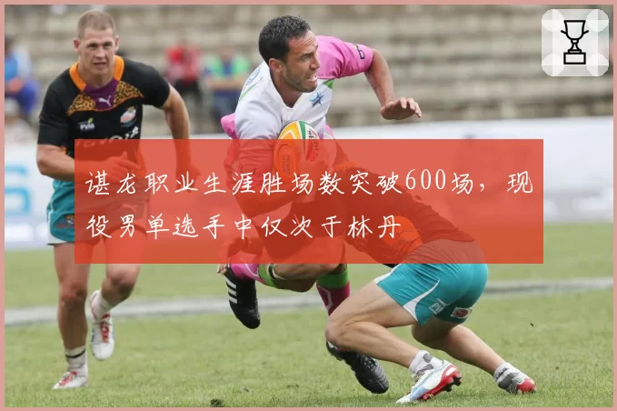 谌龙职业生涯胜场数突破600场，现役男单选手中仅次于林丹