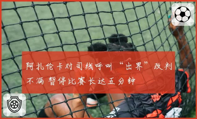 阿扎伦卡对司线呼叫“出界”改判不满 暂停比赛长达五分钟