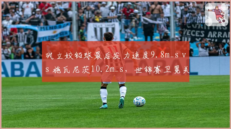 巩立姣铅球最后发力速度9.8m_s vs 施瓦尼茨10.2m_s，世锦赛卫冕关键