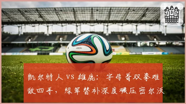 凯尔特人 vs 雄鹿：字母哥双拳难敌四手，绿军替补深度碾压密尔沃基