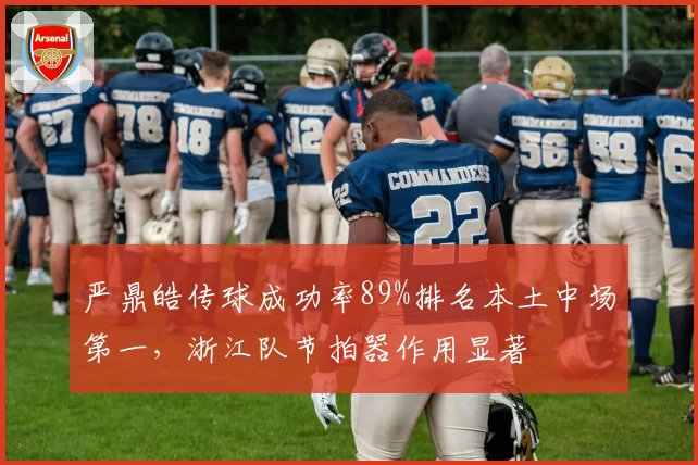 严鼎皓传球成功率89%排名本土中场第一，浙江队节拍器作用显著