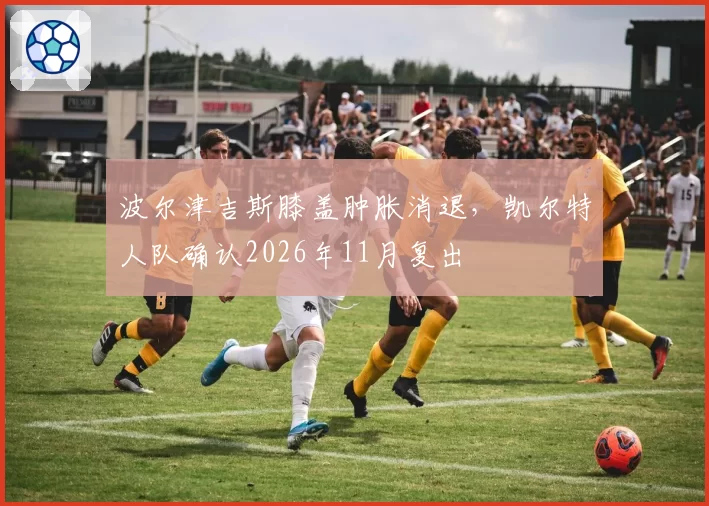波尔津吉斯膝盖肿胀消退，凯尔特人队确认2026年11月复出