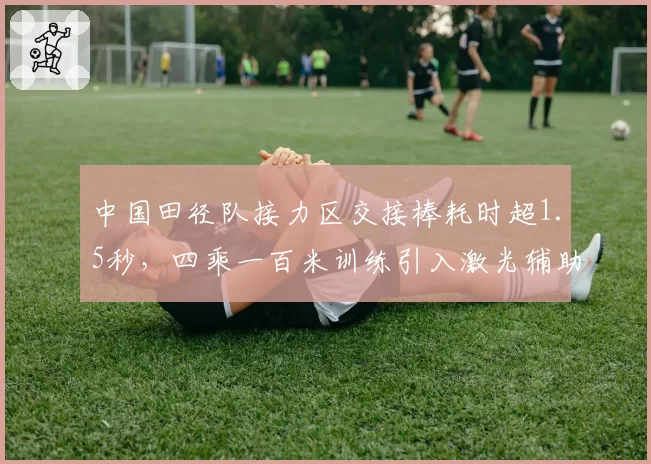 中国田径队接力区交接棒耗时超1.5秒，四乘一百米训练引入激光辅助系统