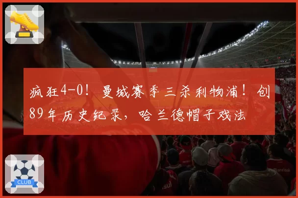 疯狂4-0！曼城赛季三杀利物浦！创89年历史纪录，哈兰德帽子戏法