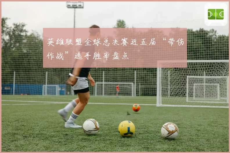 英雄联盟全球总决赛近五届“带伤作战”选手胜率盘点