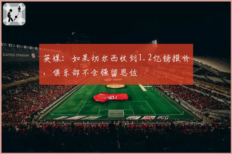 英媒：如果切尔西收到1.2亿镑报价，俱乐部不会强留恩佐