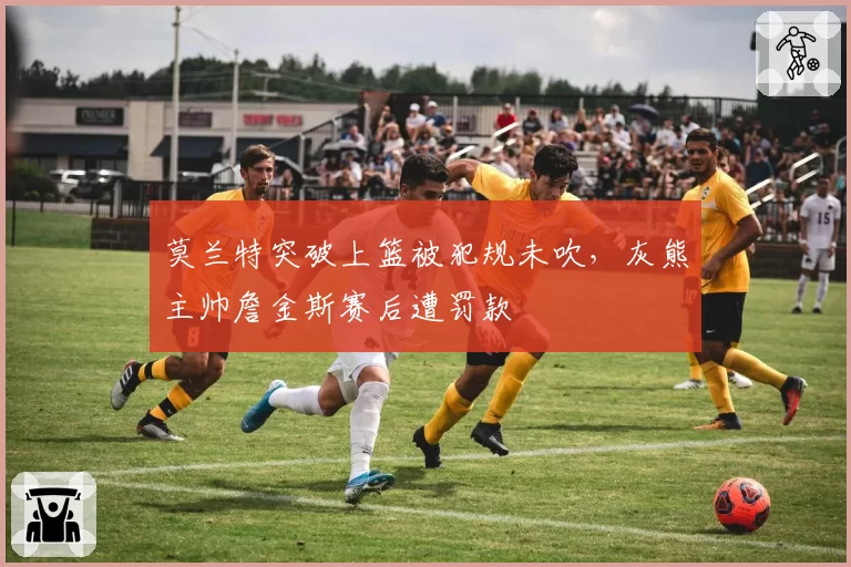 莫兰特突破上篮被犯规未吹,灰熊主帅詹金斯赛后遭罚款