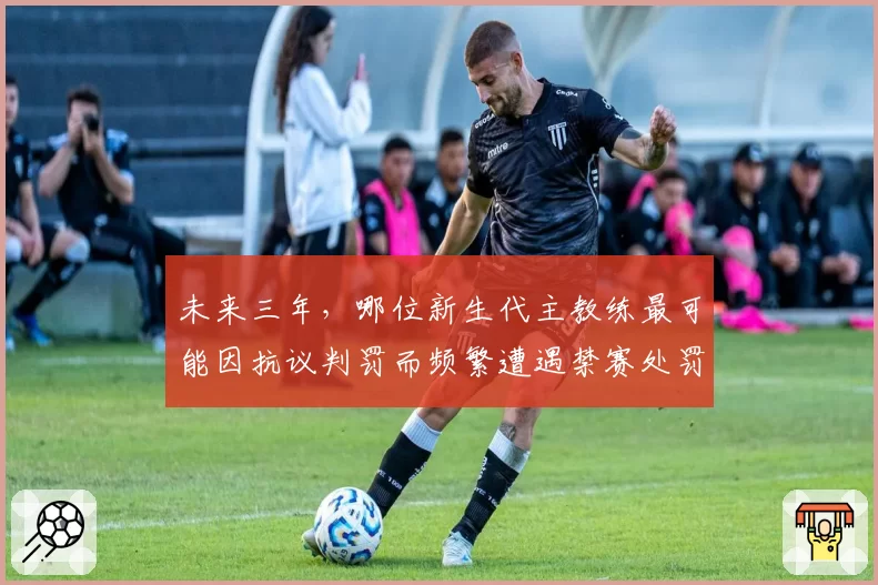 未来三年，哪位新生代主教练最可能因抗议判罚而频繁遭遇禁赛处罚？