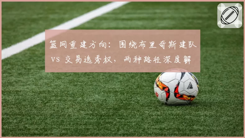 篮网重建方向:围绕布里奇斯建队 vs 交易选秀权,两种路径深度解析