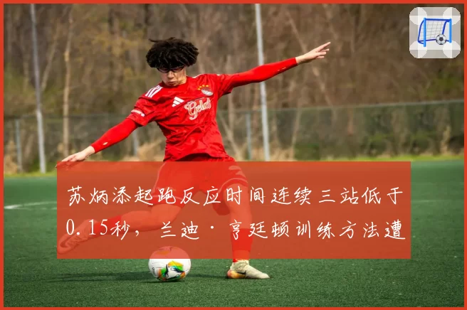 苏炳添起跑反应时间连续三站低于0.15秒，兰迪·亨廷顿训练方法遭拷问