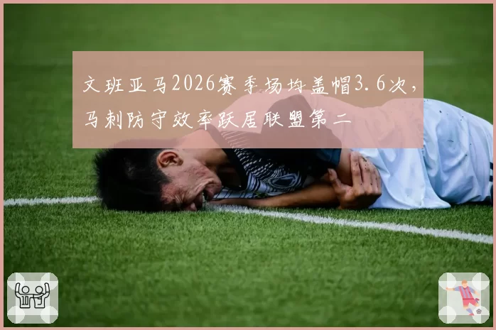 文班亚马2026赛季场均盖帽3.6次，马刺防守效率跃居联盟第二