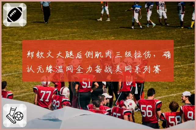郑钦文大腿后侧肌肉三级拉伤，确认无缘温网全力备战美网系列赛