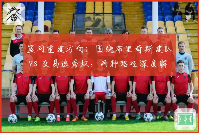 篮网重建方向:围绕布里奇斯建队 vs 交易选秀权,两种路径深度解析