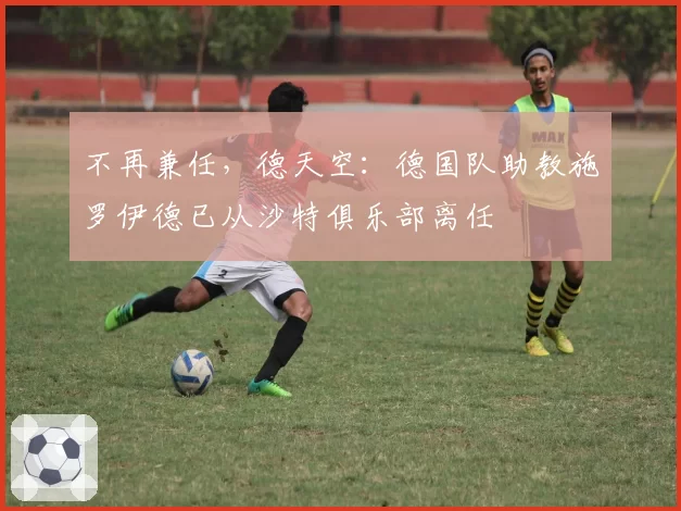 不再兼任，德天空：德国队助教施罗伊德已从沙特俱乐部离任