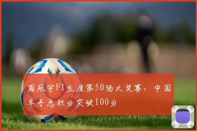 周冠宇F1生涯第50场大奖赛，中国车手总积分突破100分
