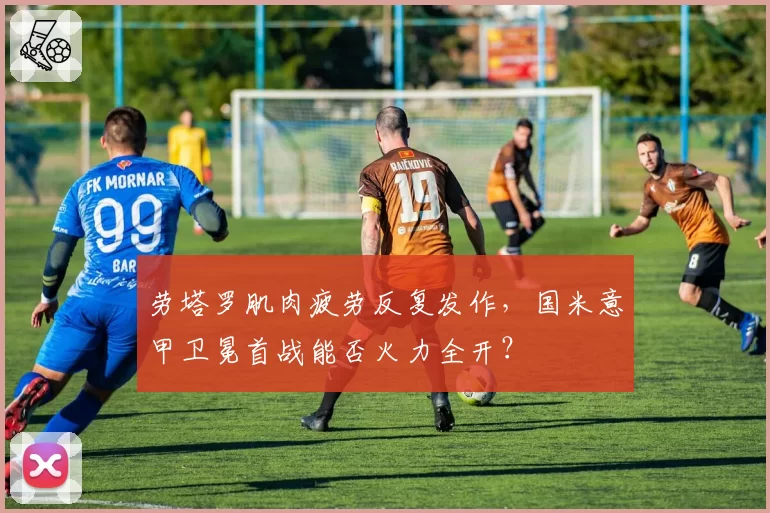 劳塔罗肌肉疲劳反复发作，国米意甲卫冕首战能否火力全开？