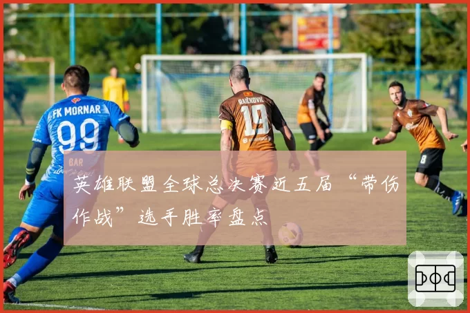 英雄联盟全球总决赛近五届“带伤作战”选手胜率盘点