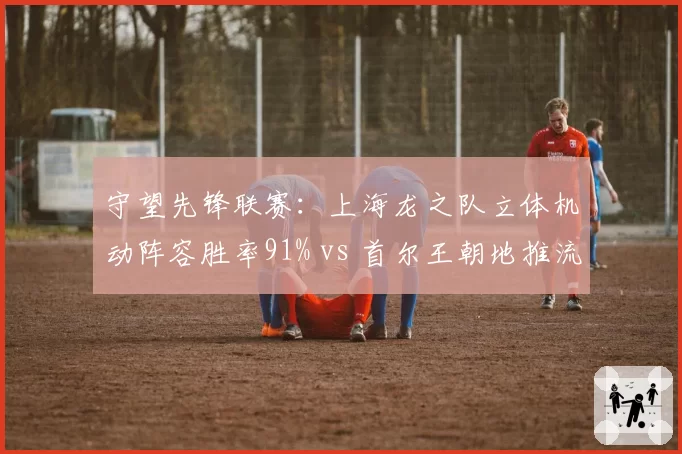守望先锋联赛：上海龙之队立体机动阵容胜率91% vs 首尔王朝地推流