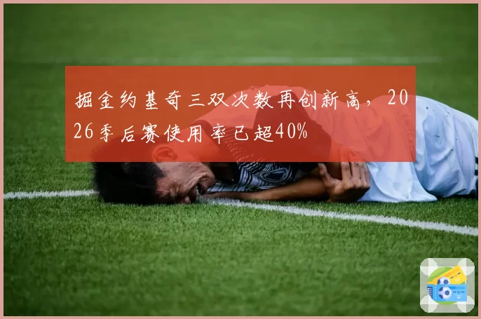 掘金约基奇三双次数再创新高，2026季后赛使用率已超40%