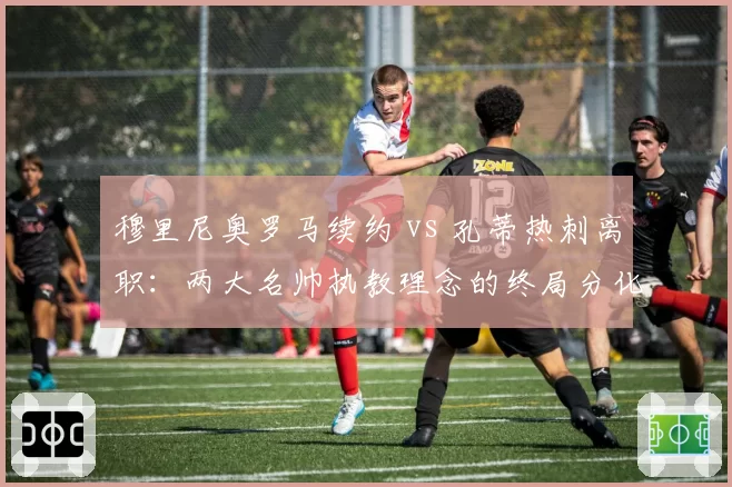穆里尼奥罗马续约 vs 孔蒂热刺离职:两大名帅执教理念的终局分化
