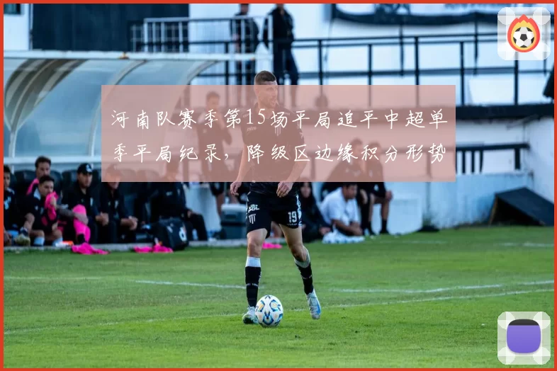 河南队赛季第15场平局追平中超单季平局纪录，降级区边缘积分形势告急