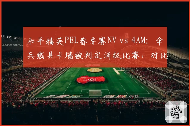 和平精英PEL春季赛NV vs 4AM：伞兵载具卡墙被判定消极比赛，对比令儿历史操作未处罚