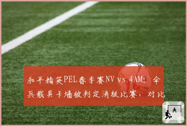 和平精英PEL春季赛NV vs 4AM：伞兵载具卡墙被判定消极比赛，对比令儿历史操作未处罚