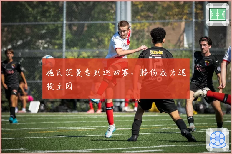 施瓦茨曼告别巡回赛，膝伤成为退役主因