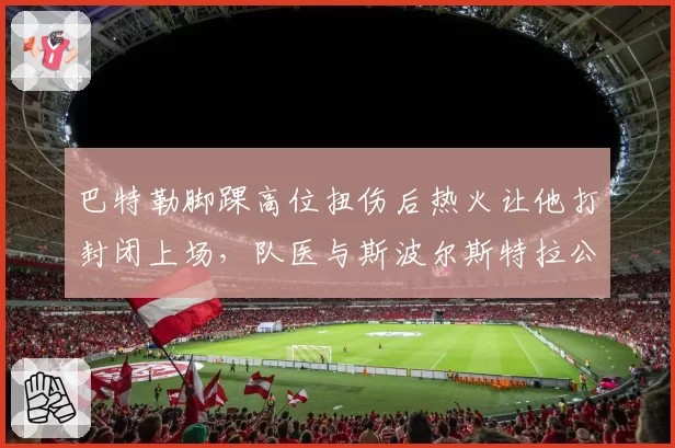 巴特勒脚踝高位扭伤后热火让他打封闭上场，队医与斯波尔斯特拉公开对峙