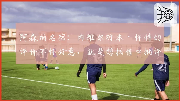 阿森纳名宿：内维尔对本·怀特的评价不怀好意，就是想找借口批评