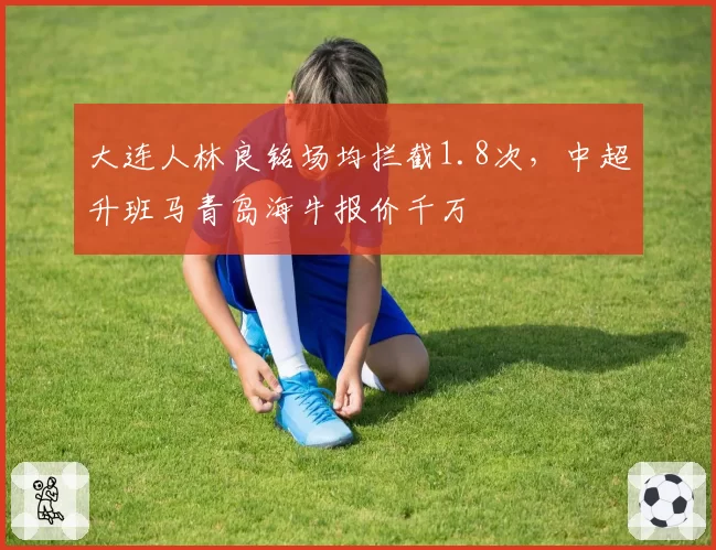 大连人林良铭场均拦截1.8次，中超升班马青岛海牛报价千万