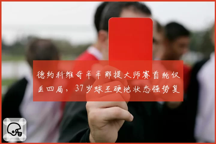 德约科维奇辛辛那提大师赛首轮仅丢四局，37岁球王硬地状态强势复苏