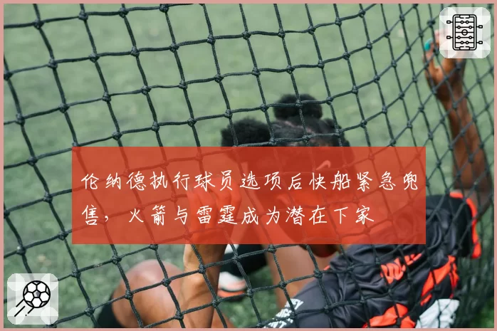 伦纳德执行球员选项后快船紧急兜售，火箭与雷霆成为潜在下家