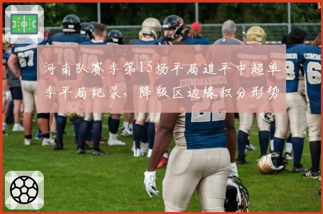 河南队赛季第15场平局追平中超单季平局纪录，降级区边缘积分形势告急