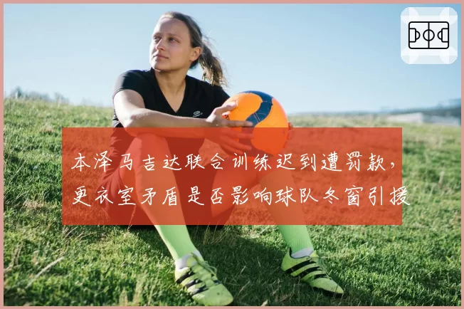 本泽马吉达联合训练迟到遭罚款,更衣室矛盾是否影响球队冬窗引援?