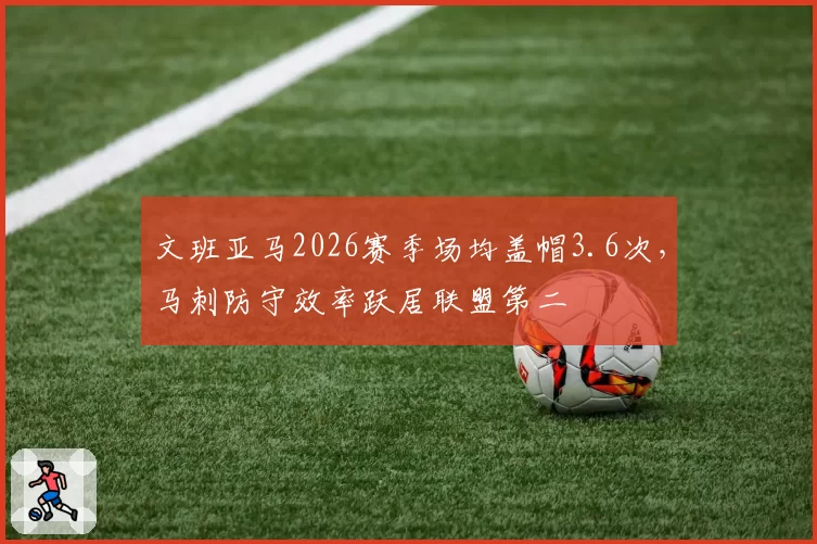 文班亚马2026赛季场均盖帽3.6次，马刺防守效率跃居联盟第二