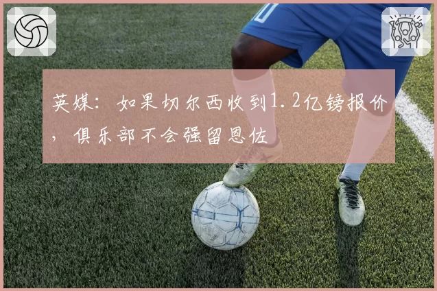 英媒：如果切尔西收到1.2亿镑报价，俱乐部不会强留恩佐