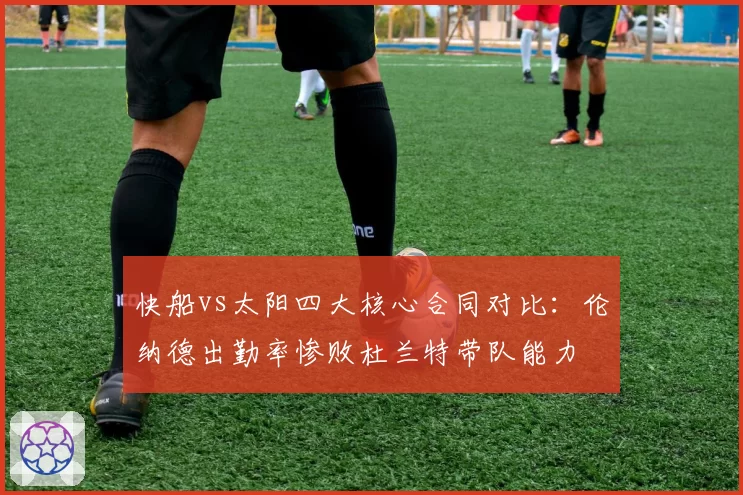 快船vs太阳四大核心合同对比：伦纳德出勤率惨败杜兰特带队能力