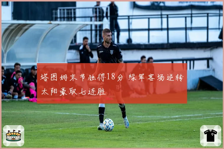 塔图姆末节独得18分 绿军客场逆转太阳豪取七连胜