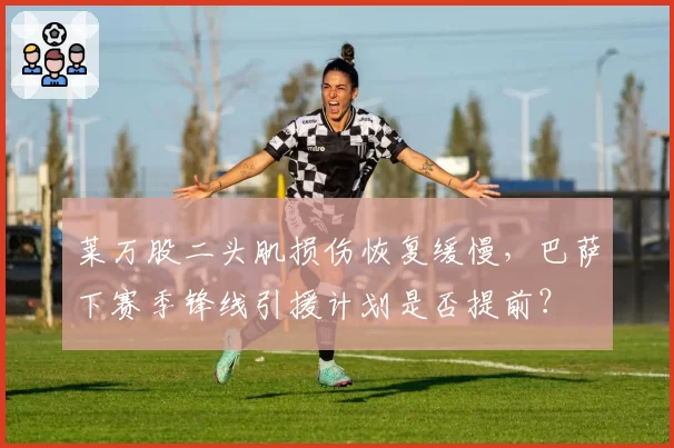 莱万股二头肌损伤恢复缓慢，巴萨下赛季锋线引援计划是否提前？