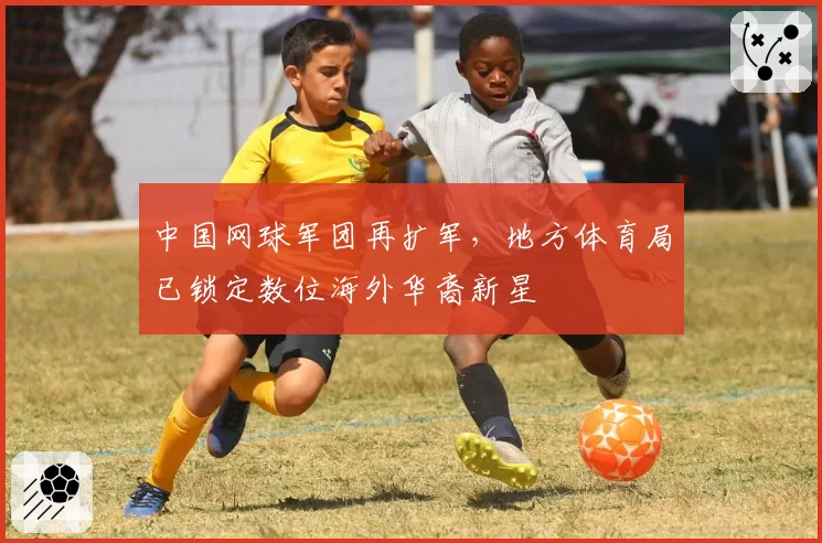 中国网球军团再扩军，地方体育局已锁定数位海外华裔新星