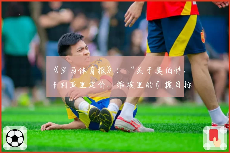 《罗马体育报》：“关于奥伯特，卡利亚里定价。维埃里的引援目标仍在推进”