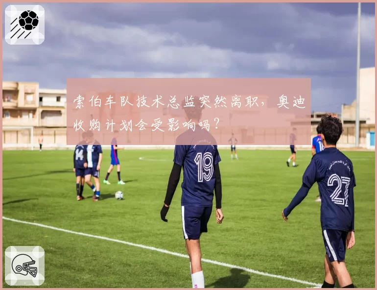 索伯车队技术总监突然离职，奥迪收购计划会受影响吗？