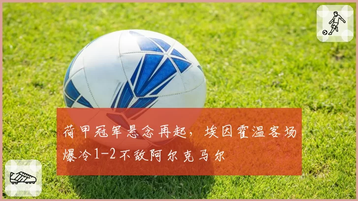 荷甲冠军悬念再起,埃因霍温客场爆冷1-2不敌阿尔克马尔