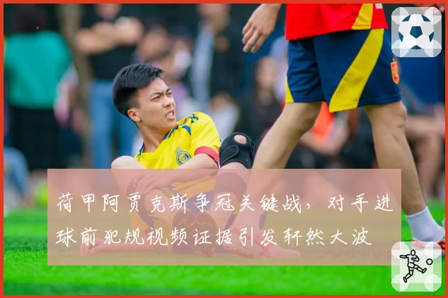 荷甲阿贾克斯争冠关键战,对手进球前犯规视频证据引发轩然大波