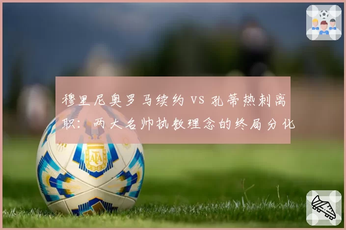 穆里尼奥罗马续约 vs 孔蒂热刺离职：两大名帅执教理念的终局分化